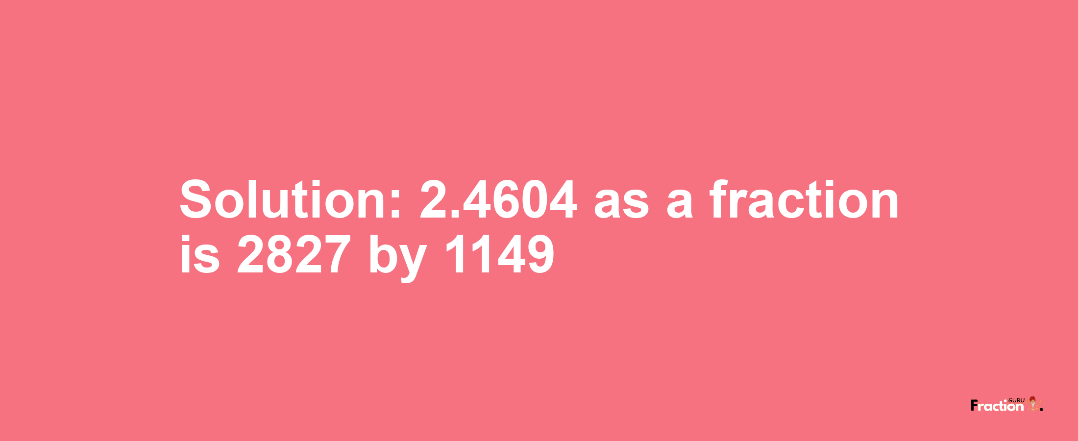 Solution:2.4604 as a fraction is 2827/1149